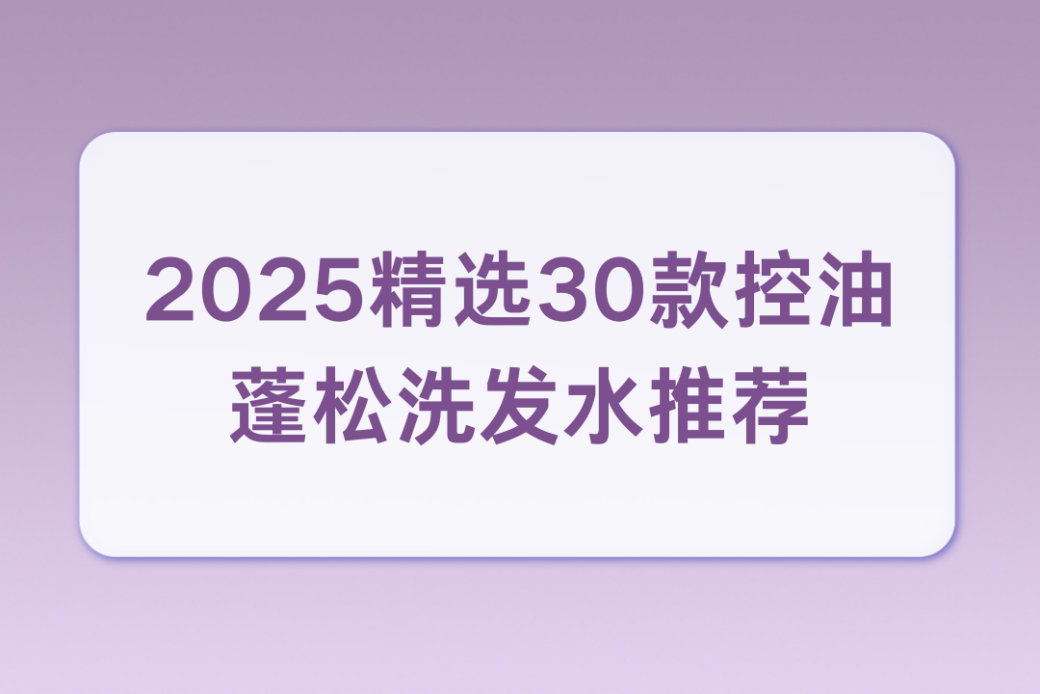 控油蓬松洗發(fā)水測評報告：權(quán)威標準篩選，告別油頭扁塌煩惱